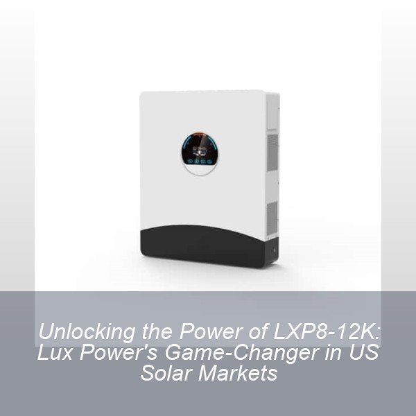 Unlocking the Power of LXP8-12K: Lux Power's Game-Changer in US Solar Markets